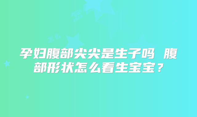 孕妇腹部尖尖是生子吗 腹部形状怎么看生宝宝？