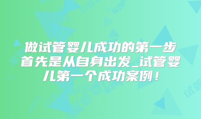 做试管婴儿成功的第一步首先是从自身出发_试管婴儿第一个成功案例！