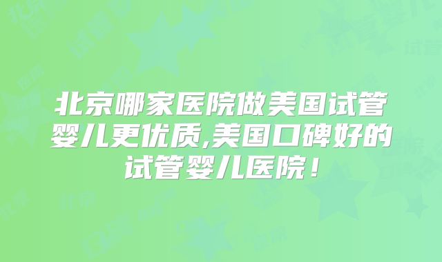 北京哪家医院做美国试管婴儿更优质,美国口碑好的试管婴儿医院！