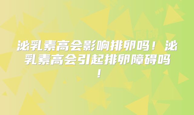 泌乳素高会影响排卵吗！泌乳素高会引起排卵障碍吗！