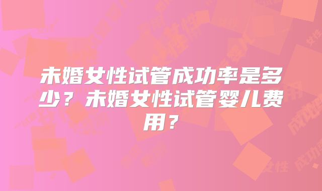 未婚女性试管成功率是多少？未婚女性试管婴儿费用？