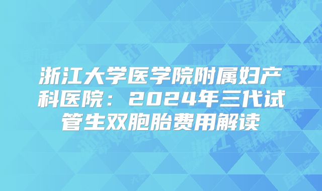 浙江大学医学院附属妇产科医院：2024年三代试管生双胞胎费用解读