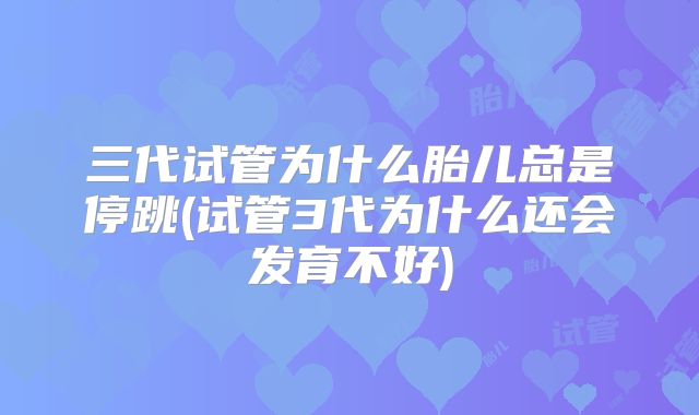 三代试管为什么胎儿总是停跳(试管3代为什么还会发育不好)