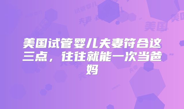 美国试管婴儿夫妻符合这三点，往往就能一次当爸妈