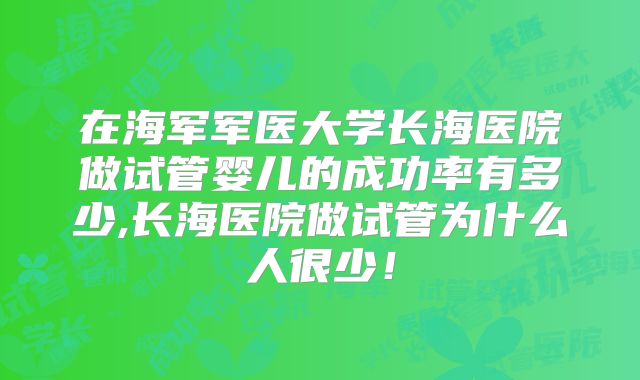 在海军军医大学长海医院做试管婴儿的成功率有多少,长海医院做试管为什么人很少！