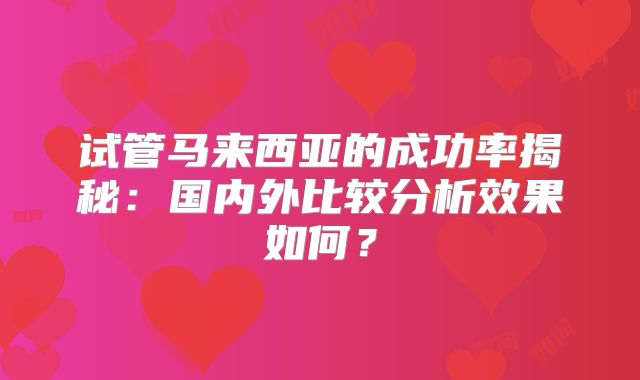 试管马来西亚的成功率揭秘：国内外比较分析效果如何？