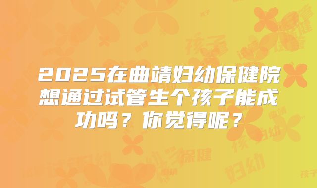 2025在曲靖妇幼保健院想通过试管生个孩子能成功吗？你觉得呢？