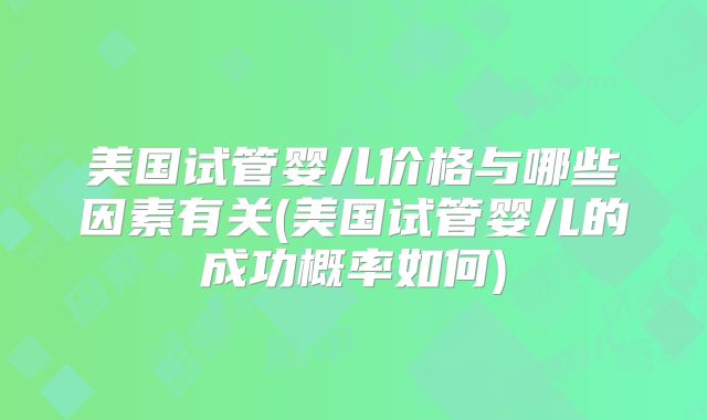 美国试管婴儿价格与哪些因素有关(美国试管婴儿的成功概率如何)