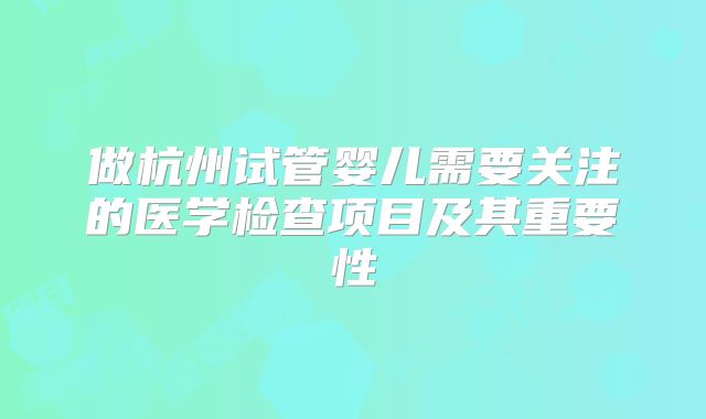 做杭州试管婴儿需要关注的医学检查项目及其重要性