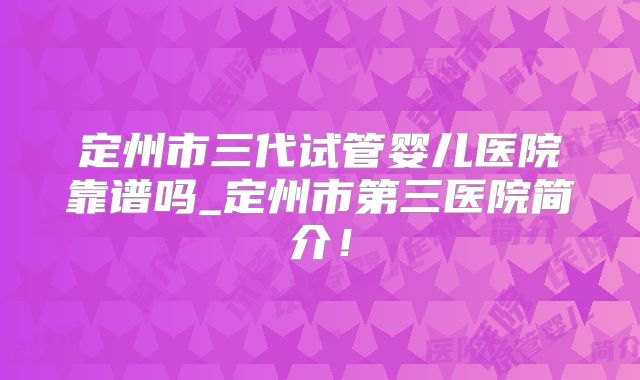 定州市三代试管婴儿医院靠谱吗_定州市第三医院简介！