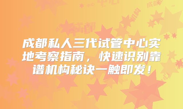 成都私人三代试管中心实地考察指南，快速识别靠谱机构秘诀一触即发！