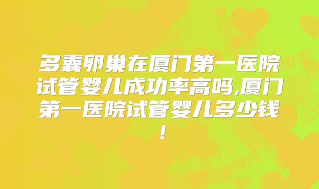 多囊卵巢在厦门第一医院试管婴儿成功率高吗,厦门第一医院试管婴儿多少钱!