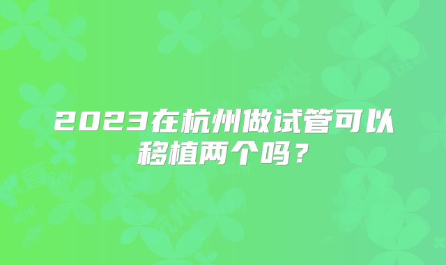 2023在杭州做试管可以移植两个吗？