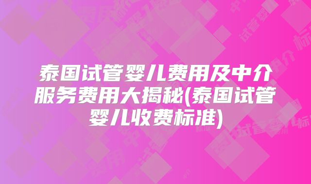 泰国试管婴儿费用及中介服务费用大揭秘(泰国试管婴儿收费标准)