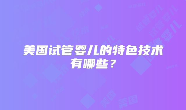美国试管婴儿的特色技术有哪些？