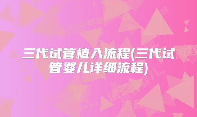 三代试管植入流程(三代试管婴儿详细流程)