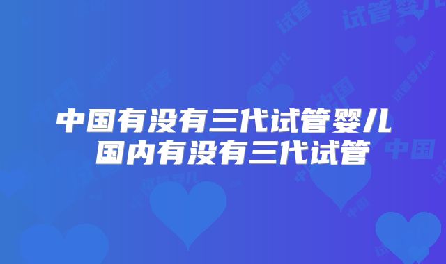 中国有没有三代试管婴儿 国内有没有三代试管