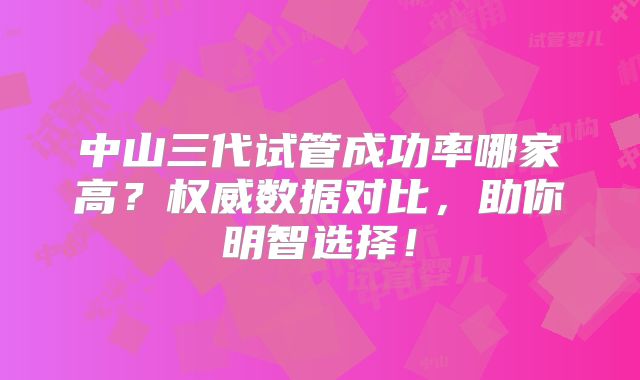 中山三代试管成功率哪家高？权威数据对比，助你明智选择！