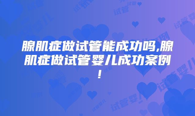腺肌症做试管能成功吗,腺肌症做试管婴儿成功案例！