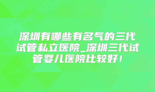深圳有哪些有名气的三代试管私立医院_深圳三代试管婴儿医院比较好！