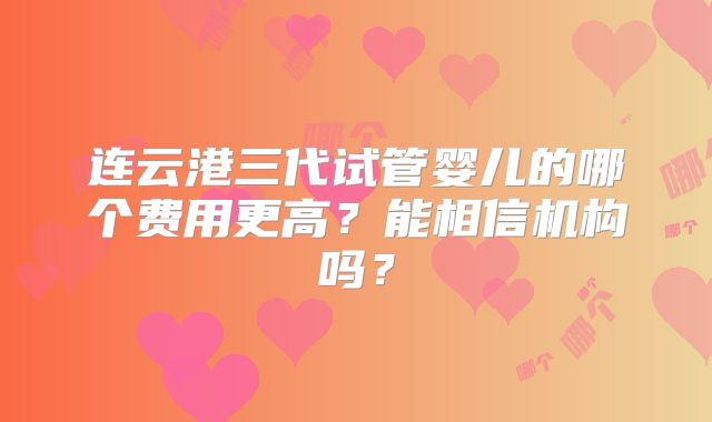连云港三代试管婴儿的哪个费用更高?能相信机构吗?
