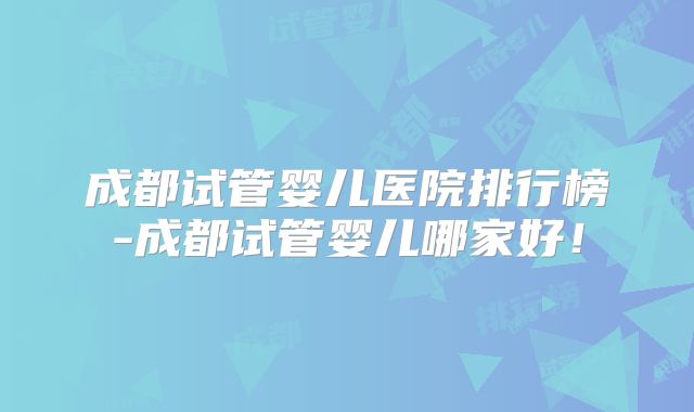 成都试管婴儿医院排行榜-成都试管婴儿哪家好！