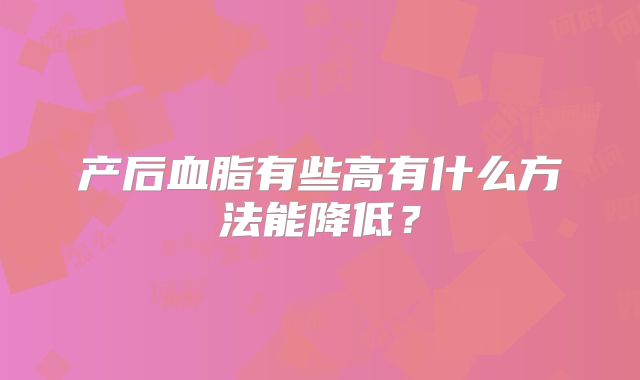 产后血脂有些高有什么方法能降低？