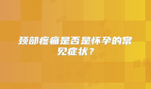 颈部疼痛是否是怀孕的常见症状?