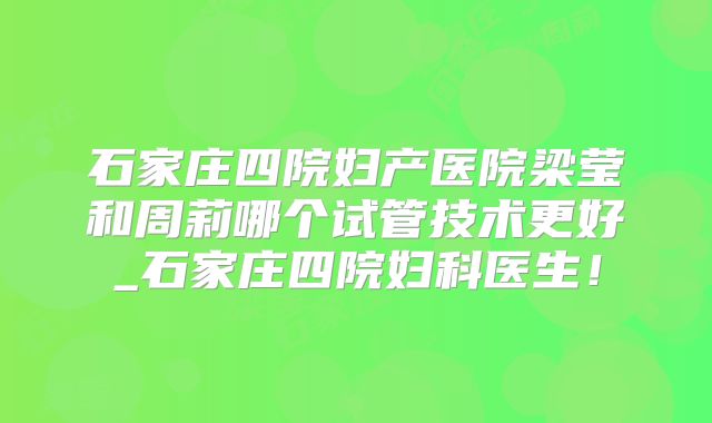 石家庄四院妇产医院梁莹和周莉哪个试管技术更好_石家庄四院妇科医生!