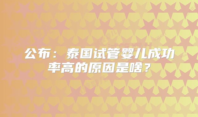 公布：泰国试管婴儿成功率高的原因是啥？