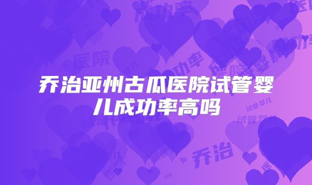 乔治亚州古瓜医院试管婴儿成功率高吗