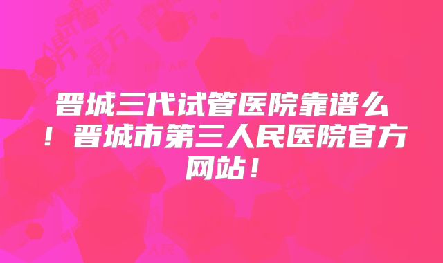 晋城三代试管医院靠谱么!晋城市第三人民医院官方网站!