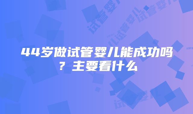 44岁做试管婴儿能成功吗？主要看什么