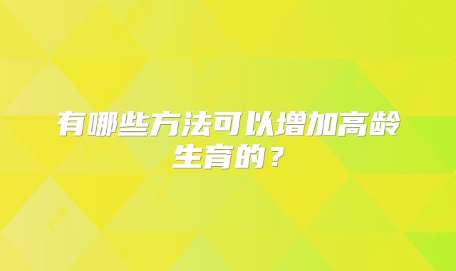 有哪些方法可以增加高龄生育的？