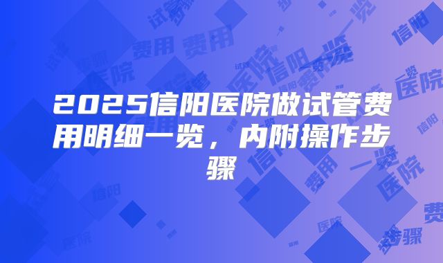 2025信阳医院做试管费用明细一览,内附操作步骤