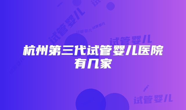 杭州第三代试管婴儿医院有几家
