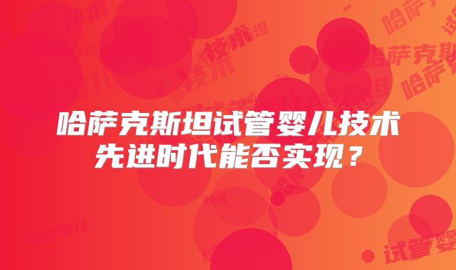 哈萨克斯坦试管婴儿技术先进时代能否实现？