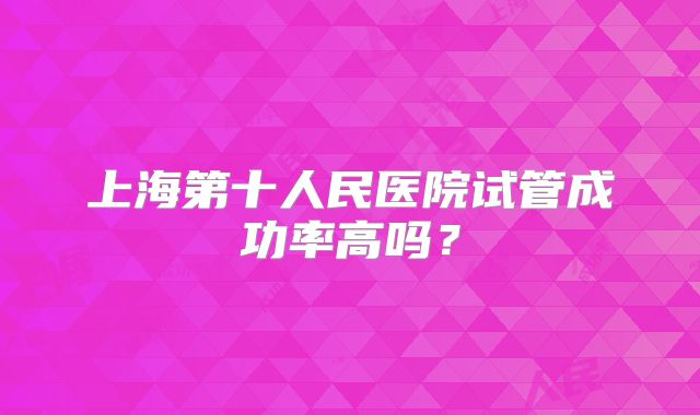 上海第十人民医院试管成功率高吗？