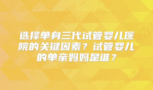 选择单身三代试管婴儿医院的关键因素？试管婴儿的单亲妈妈是谁？