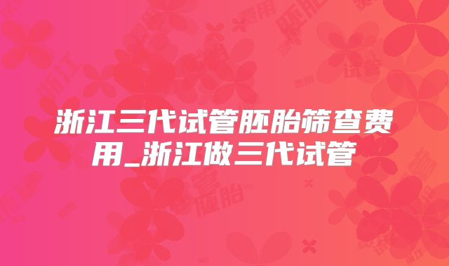 浙江三代试管胚胎筛查费用_浙江做三代试管