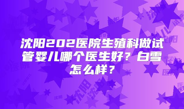 沈阳202医院生殖科做试管婴儿哪个医生好？白雪怎么样？