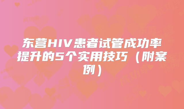 东营HIV患者试管成功率提升的5个实用技巧（附案例）