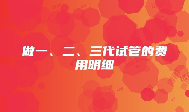 做一、二、三代试管的费用明细