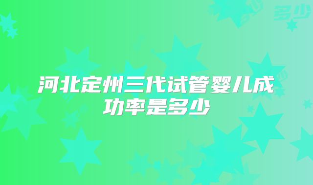 河北定州三代试管婴儿成功率是多少