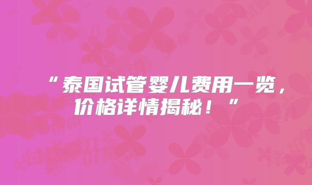 “泰国试管婴儿费用一览，价格详情揭秘！”