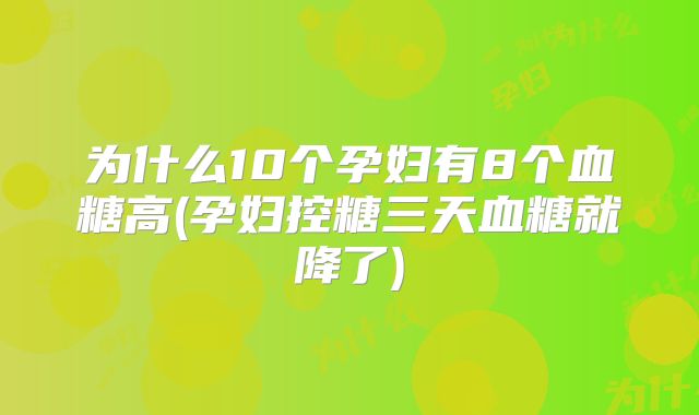 为什么10个孕妇有8个血糖高(孕妇控糖三天血糖就降了)
