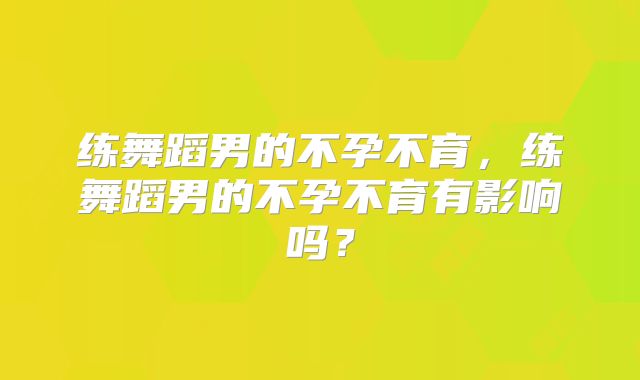练舞蹈男的不孕不育，练舞蹈男的不孕不育有影响吗？
