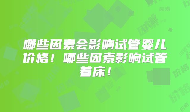 哪些因素会影响试管婴儿价格!哪些因素影响试管着床!