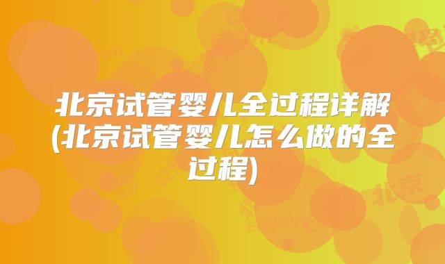 北京试管婴儿全过程详解(北京试管婴儿怎么做的全过程)