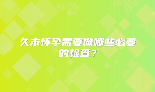 久未怀孕需要做哪些必要的检查？